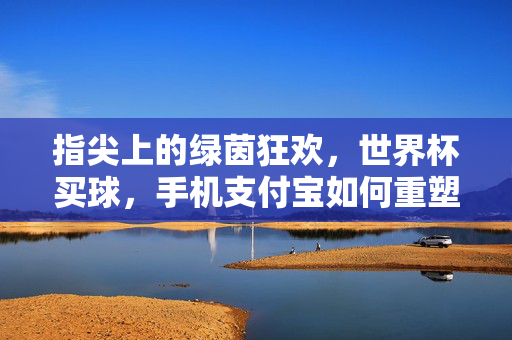 指尖上的绿茵狂欢，世界杯买球，手机支付宝如何重塑球迷的参与感？支付宝世界杯买球，指尖重塑球迷绿茵参与感