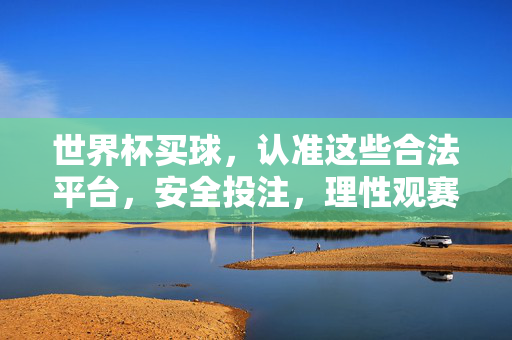 世界杯买球,认准这些合法平台,安全投注,理性观赛,世界杯买球认准合法平台 安全投注理性观赛