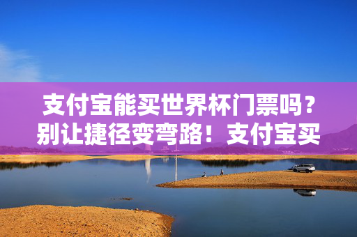 支付宝能买世界杯门票吗?别让捷径变弯路!支付宝买世界杯门票?别让捷径变弯路!