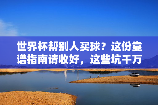 世界杯帮别人买球?这份靠谱指南请收好,这些坑千万别踩!世界杯帮人买球避坑指南