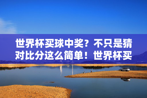 世界杯买球中奖?不只是猜对比分这么简单!世界杯买球中奖?不只是猜对比分这么简单!