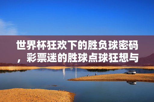 世界杯狂欢下的胜负球密码，彩票迷的胜球点球狂想与冷思考，世界杯胜负球密码，彩票迷的狂想与冷思考