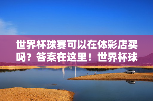 世界杯球赛可以在体彩店买吗?答案在这里!世界杯球赛能在体彩店买吗?答案来了!