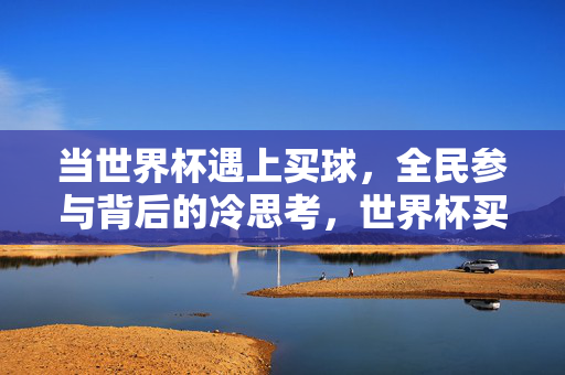 当世界杯遇上买球,全民参与背后的冷思考,世界杯买球热潮背后的冷思考