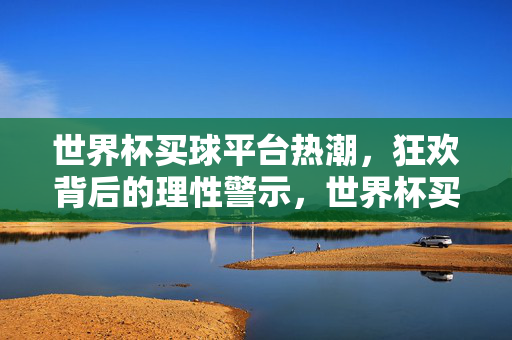 世界杯买球平台热潮，狂欢背后的理性警示，世界杯买球热潮，狂欢背后的理性警示