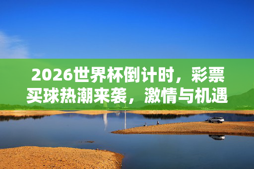 2026世界杯倒计时，彩票买球热潮来袭，激情与机遇并存？2026世界杯倒计时，彩票买球热潮来袭，激情与机遇并存？