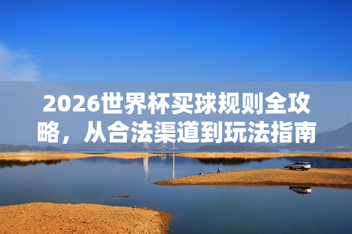 2026世界杯买球规则全攻略，从合法渠道到玩法指南，一文读懂最新规则，2026世界杯买球规则全攻略，合法渠道、玩法指南及最新规则一文读懂