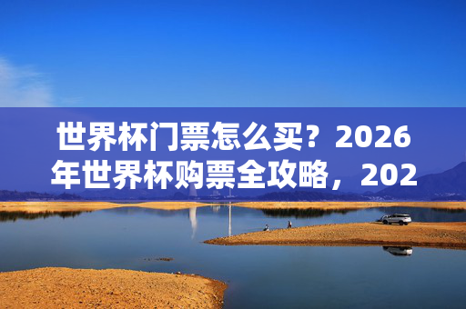 世界杯门票怎么买？2026年世界杯购票全攻略，2026年世界杯门票怎么买？购票全攻略