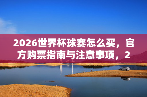 2026世界杯球赛怎么买,官方购票指南与注意事项,2026世界杯官方购票指南与注意事项