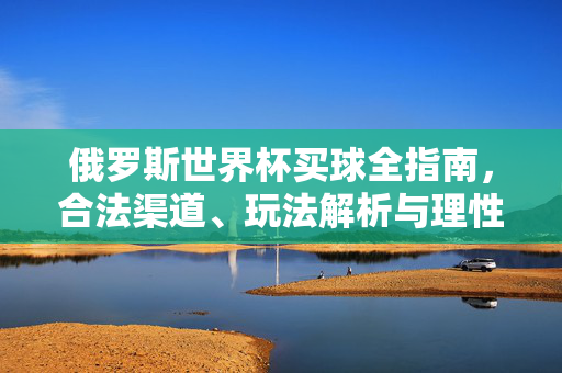 俄罗斯世界杯买球全指南，合法渠道、玩法解析与理性投注建议，俄罗斯世界杯买球全指南，合法渠道、玩法解析与理性投注建议