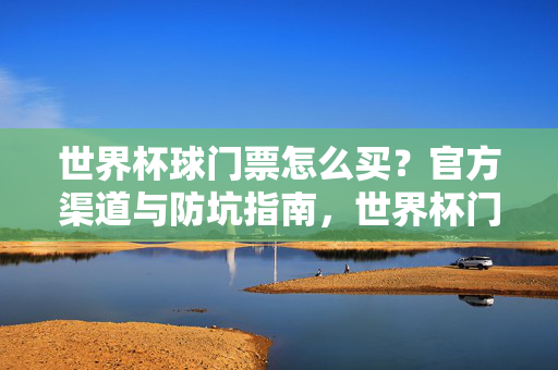 世界杯球门票怎么买？官方渠道与防坑指南，世界杯门票怎么买？官方渠道与防坑指南