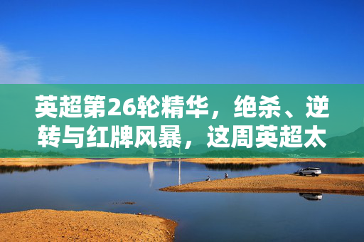 英超第26轮精华,绝杀、逆转与红牌风暴,这周英超太疯狂!英超第26轮,绝杀、逆转、红牌风暴,本周英超太疯狂!