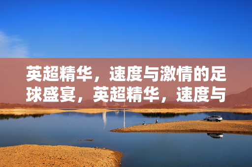 英超精华,速度与激情的足球盛宴,英超精华,速度与激情的足球盛宴