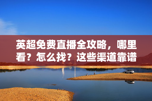 英超免费直播全攻略,哪里看?怎么找?这些渠道靠谱吗?英超免费直播全攻略,哪里看、怎么找、靠谱渠道全解析
