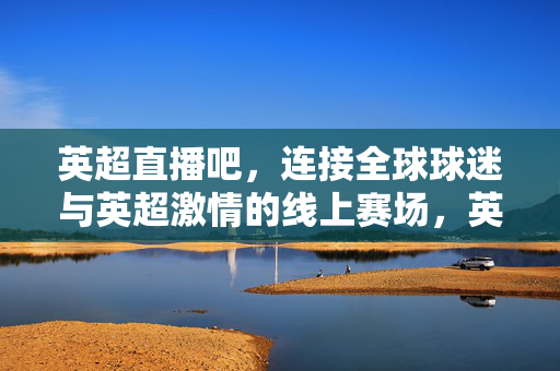 英超直播吧，连接全球球迷与英超激情的线上赛场，英超直播吧，全球球迷的英超激情线上赛场