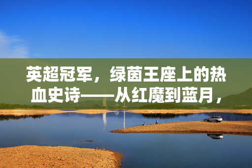英超冠军，绿茵王座上的热血史诗——从红魔到蓝月，永不落幕的荣耀争夺战，绿茵王座上的史诗对决，红魔蓝月，永不落幕的英超荣耀争夺战