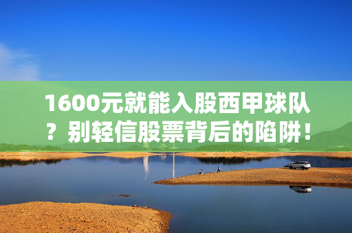 1600元就能入股西甲球队?别轻信股票背后的陷阱!1600元入股西甲球队?警惕股票背后的陷阱!