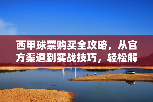 西甲球票购买全攻略,从官方渠道到实战技巧,轻松解锁现场观赛体验,西甲球票购买全攻略,官方渠道到实战技巧,轻松解锁现场观赛