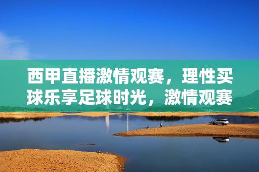 西甲直播激情观赛,理性买球乐享足球时光,激情观赛理性买球,西甲直播乐享足球时光