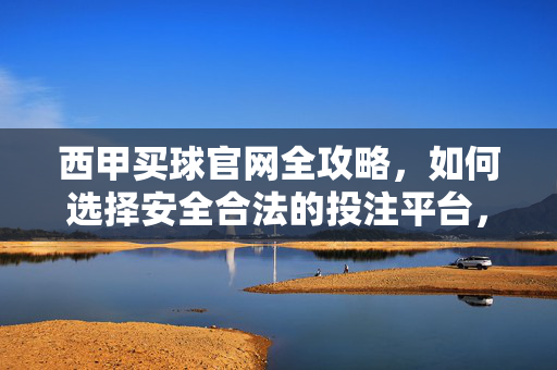 西甲买球官网全攻略,如何选择安全合法的投注平台,享受足球乐趣