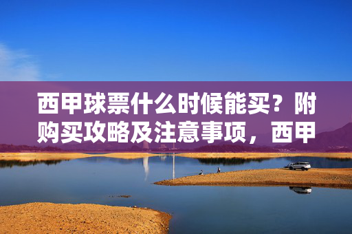 西甲球票什么时候能买?附购买攻略及注意事项,西甲球票购买时间及攻略注意事项