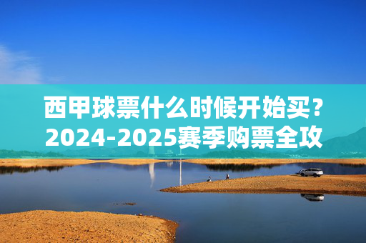西甲球票什么时候开始买?2024-2025赛季购票全攻略,2024-2025赛季西甲球票购票全攻略