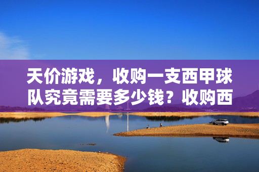 天价游戏，收购一支西甲球队究竟需要多少钱？收购西甲球队，天价几何？