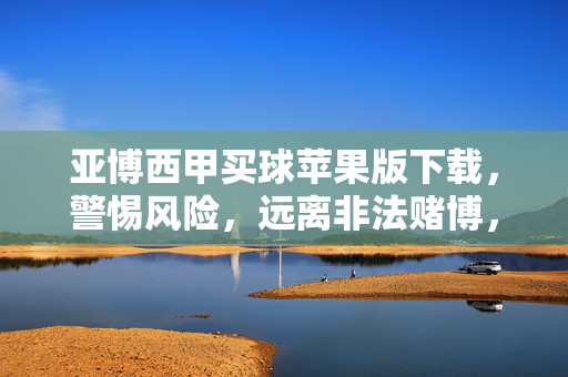 亚博西甲买球苹果版下载,警惕风险,远离非法赌博,警惕亚博西甲买球苹果版下载风险,远离非法赌博