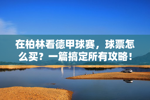 在柏林看德甲球赛，球票怎么买？一篇搞定所有攻略！柏林德甲球票怎么买？一篇搞定全攻略