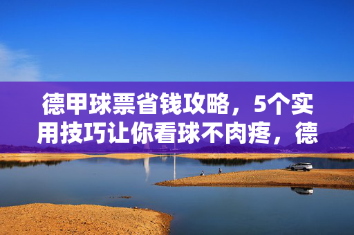 德甲球票省钱攻略，5个实用技巧让你看球不肉疼，德甲球票省钱攻略，5个技巧看球不肉疼