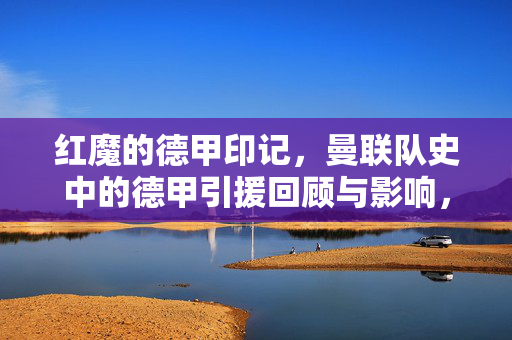 红魔的德甲印记，曼联队史中的德甲引援回顾与影响，红魔的德甲引援，队史印记与影响