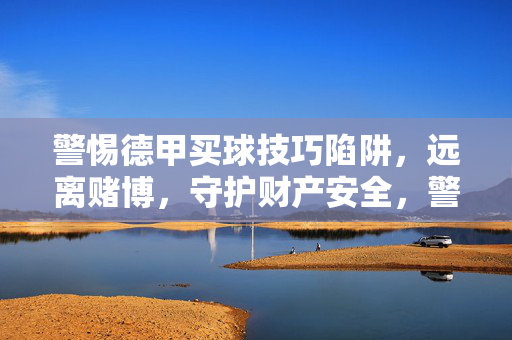警惕德甲买球技巧陷阱，远离赌博，守护财产安全，警惕德甲买球陷阱，远离赌博守护财产安全