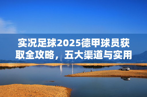 实况足球2025德甲球员获取全攻略，五大渠道与实用技巧详解，实况足球2025德甲球员获取全攻略，五大渠道与实用技巧详解