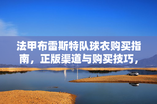 法甲布雷斯特队球衣购买指南，正版渠道与购买技巧，法甲布雷斯特队球衣购买指南，正版渠道与购买技巧