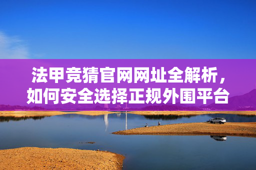 法甲竞猜官网网址全解析，如何安全选择正规外围平台？法甲竞猜官网网址解析，安全选择正规平台指南