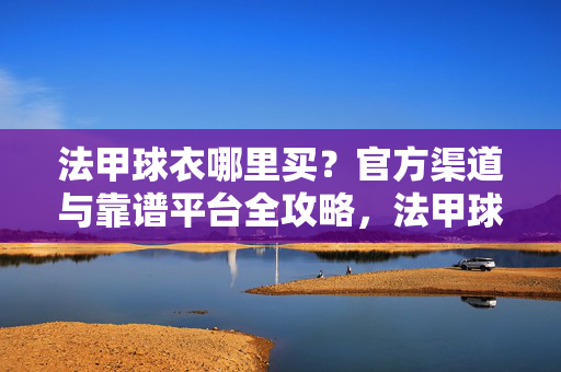法甲球衣哪里买？官方渠道与靠谱平台全攻略，法甲球衣官方与靠谱购买渠道全攻略