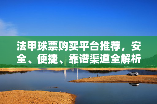 法甲球票购买平台推荐，安全、便捷、靠谱渠道全解析，法甲球票购买平台全解析，安全便捷靠谱渠道推荐