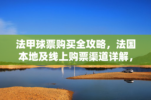 法甲球票购买全攻略，法国本地及线上购票渠道详解，法甲球票购买全攻略，本地及线上购票渠道详解