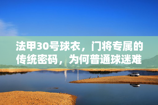 法甲30号球衣,门将专属的传统密码,为何普通球迷难以入手?门将专属的传统密码,法甲30号为何难入普通球迷手?