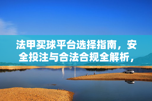 法甲买球平台选择指南，安全投注与合法合规全解析，法甲买球平台选择指南，安全投注与合法合规全解析