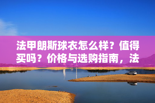 法甲朗斯球衣怎么样？值得买吗？价格与选购指南，法甲朗斯球衣测评，值得买吗？价格选购指南