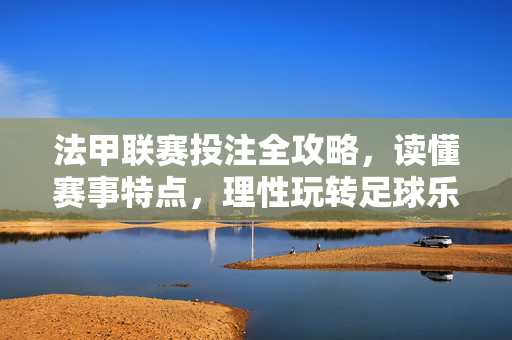 法甲联赛投注全攻略,读懂赛事特点,理性玩转足球乐趣,法甲投注全攻略,读懂赛事特点,理性玩转足球乐趣
