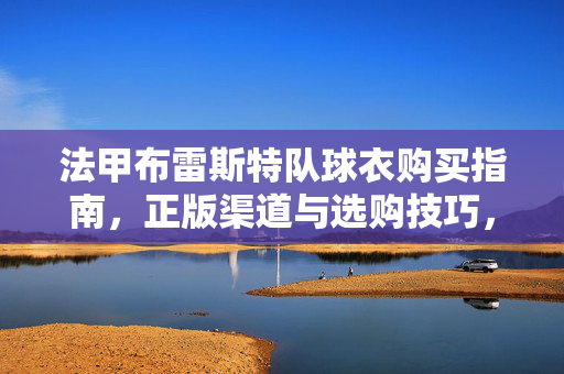 法甲布雷斯特队球衣购买指南,正版渠道与选购技巧,法甲布雷斯特队球衣购买指南,正版渠道与选购技巧