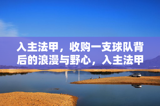 入主法甲，收购一支球队背后的浪漫与野心，入主法甲，收购球队的浪漫与野心