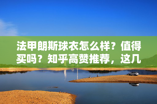法甲朗斯球衣怎么样？值得买吗？知乎高赞推荐，这几点看完再决定！法甲朗斯球衣值得买吗？知乎高赞推荐，看完这几点再决定！