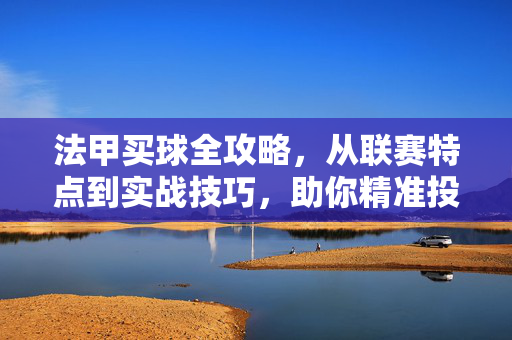 法甲买球全攻略，从联赛特点到实战技巧，助你精准投注，法甲买球全攻略，从特点到技巧，精准投注