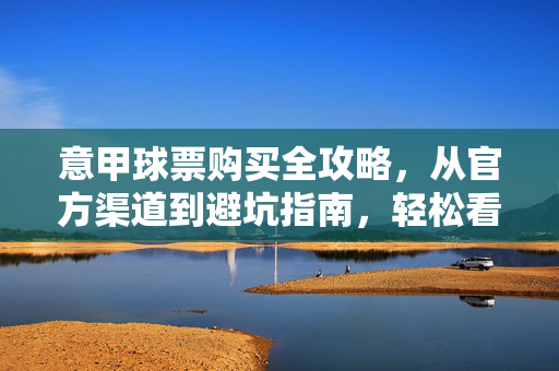 意甲球票购买全攻略，从官方渠道到避坑指南，轻松看球不踩坑，意甲球票购买全攻略，官方渠道避坑指南，轻松看球不踩坑