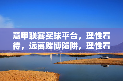 意甲联赛买球平台，理性看待，远离赌博陷阱，理性看待意甲买球平台，远离赌博陷阱