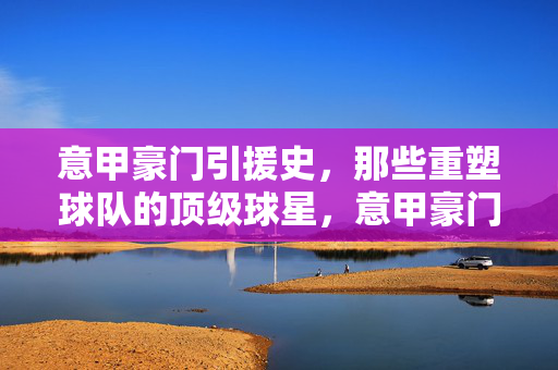 意甲豪门引援史，那些重塑球队的顶级球星，意甲豪门引援史，重塑球队的顶级球星