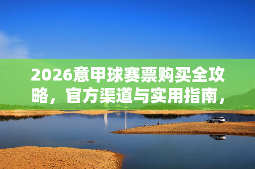 2026意甲球赛票购买全攻略,官方渠道与实用指南,2026意甲球赛票购买全攻略,官方渠道与实用指南